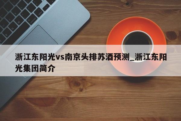 浙江东阳光vs南京头排苏酒预测_浙江东阳光集团简介