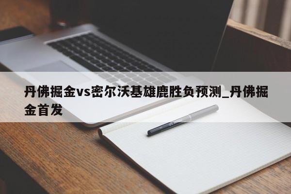 丹佛掘金vs密尔沃基雄鹿胜负预测_丹佛掘金首发
