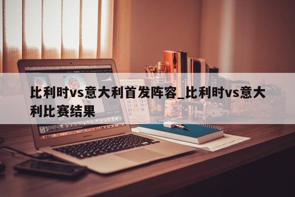 比利时vs意大利首发阵容_比利时vs意大利比赛结果