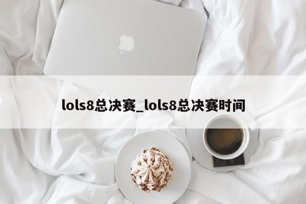 lols8总决赛_lols8总决赛时间