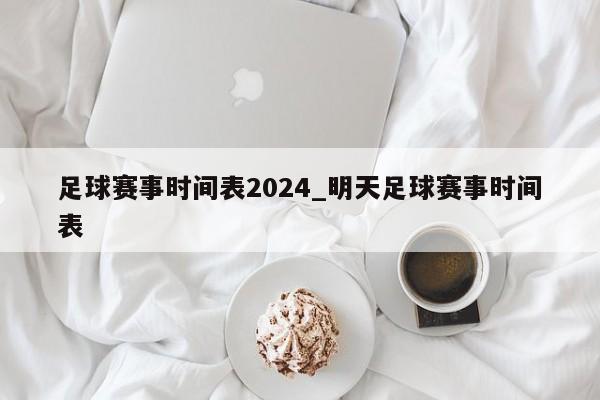 足球赛事时间表2024_明天足球赛事时间表