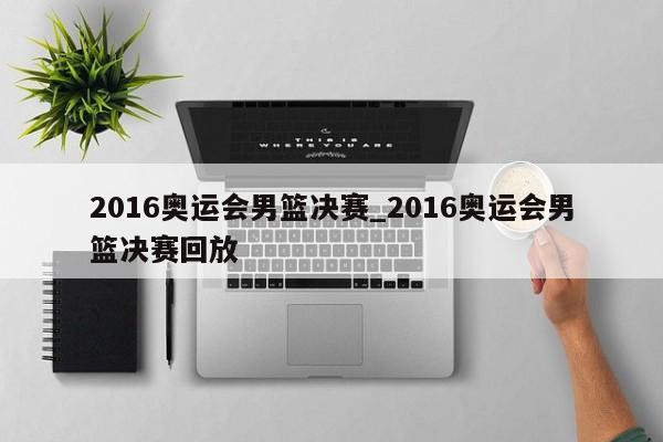 2016奥运会男篮决赛_2016奥运会男篮决赛回放