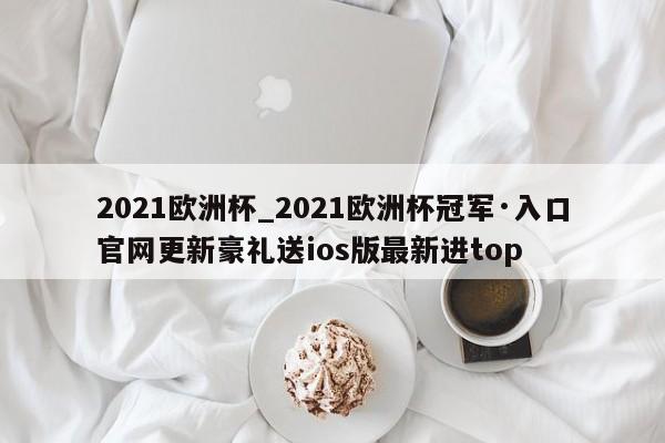 2021欧洲杯_2021欧洲杯冠军·入口官网更新豪礼送ios版最新进top