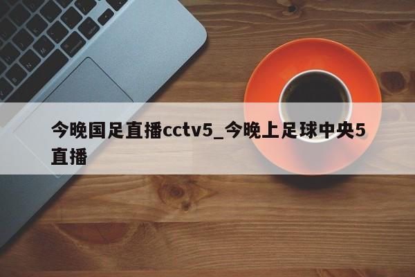 今晚国足直播cctv5_今晚上足球中央5直播