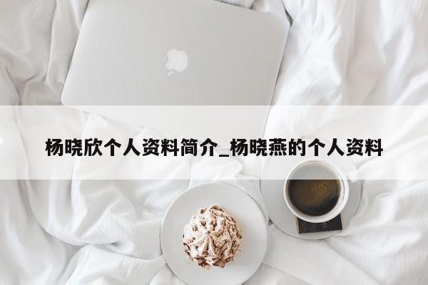 杨晓欣个人资料简介_杨晓燕的个人资料