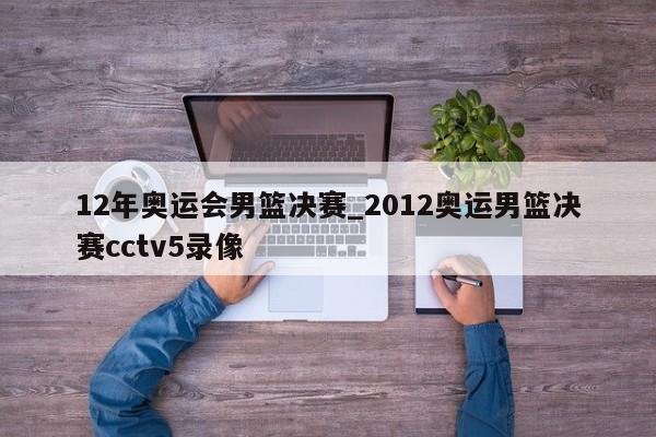 12年奥运会男篮决赛_2012奥运男篮决赛cctv5录像