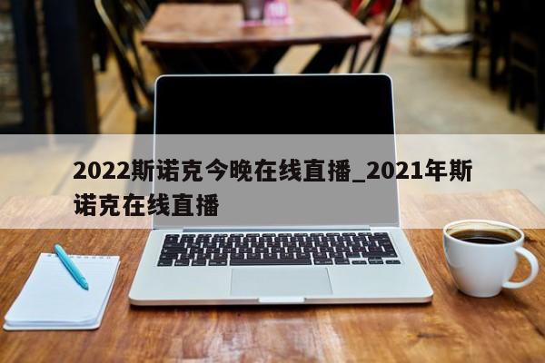 2022斯诺克今晚在线直播_2021年斯诺克在线直播