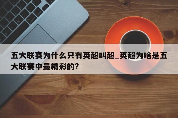五大联赛为什么只有英超叫超_英超为啥是五大联赛中最精彩的?