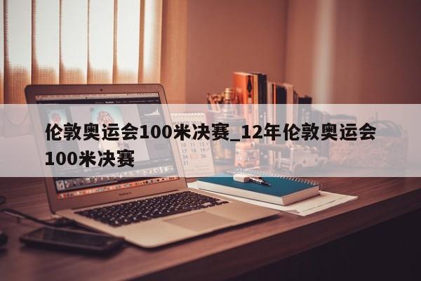 伦敦奥运会100米决赛_12年伦敦奥运会100米决赛