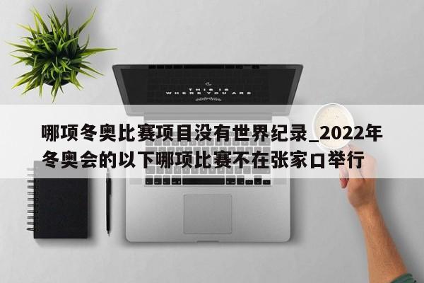 哪项冬奥比赛项目没有世界纪录_2022年冬奥会的以下哪项比赛不在张家口举行