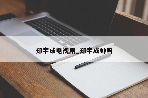 郑宇成电视剧_郑宇成帅吗