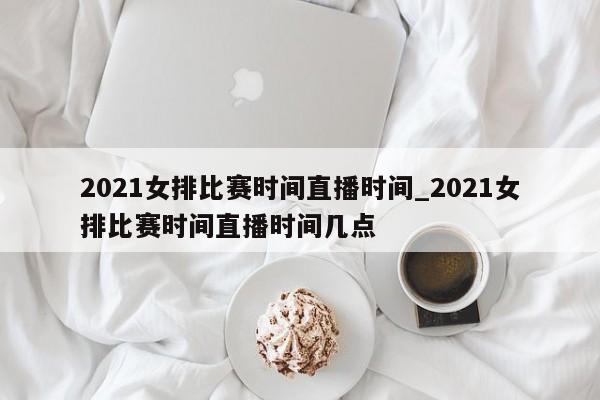 2021女排比赛时间直播时间_2021女排比赛时间直播时间几点