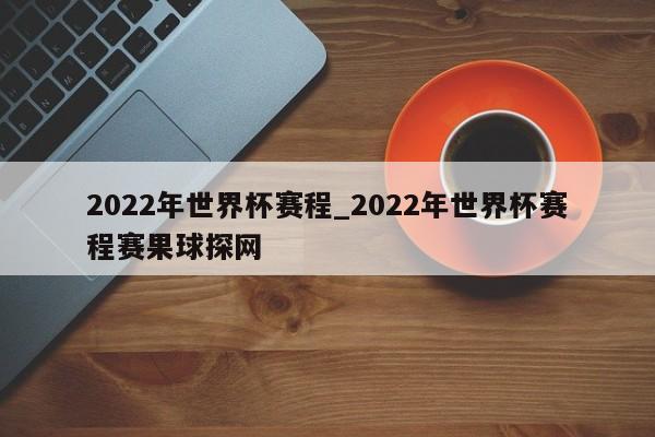 2022年世界杯赛程_2022年世界杯赛程赛果球探网