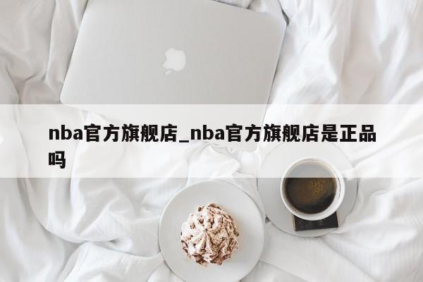 nba官方旗舰店_nba官方旗舰店是正品吗