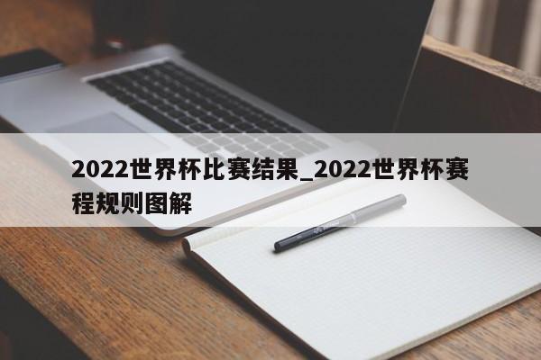2022世界杯比赛结果_2022世界杯赛程规则图解
