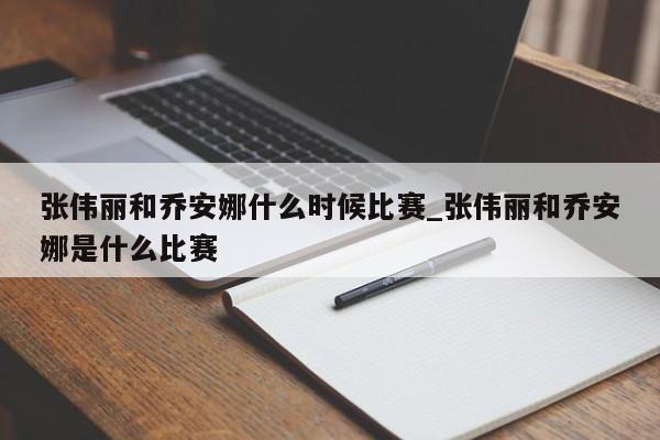张伟丽和乔安娜什么时候比赛_张伟丽和乔安娜是什么比赛