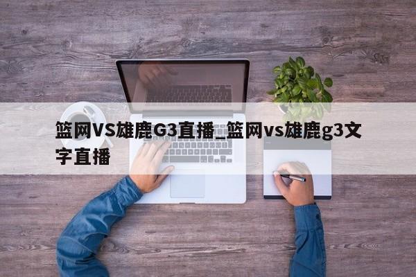 篮网VS雄鹿G3直播_篮网vs雄鹿g3文字直播