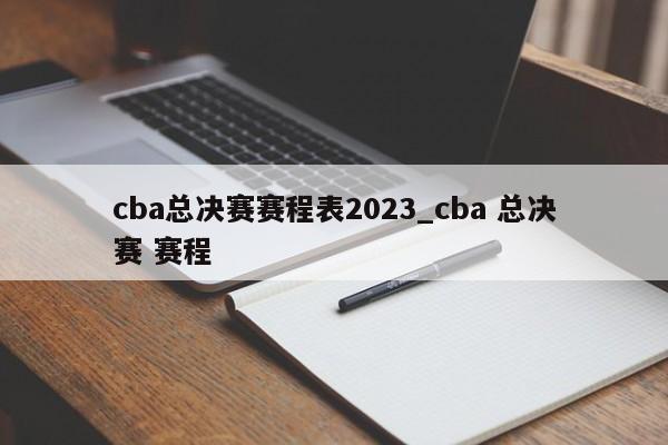 cba总决赛赛程表2023_cba 总决赛 赛程