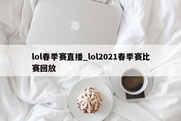 lol春季赛直播_lol2021春季赛比赛回放
