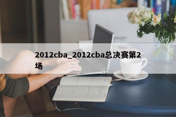 2012cba_2012cba总决赛第2场