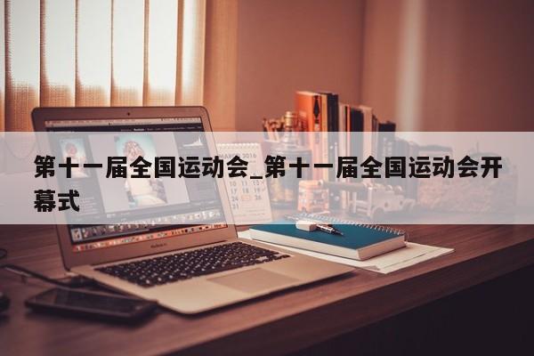 第十一届全国运动会_第十一届全国运动会开幕式