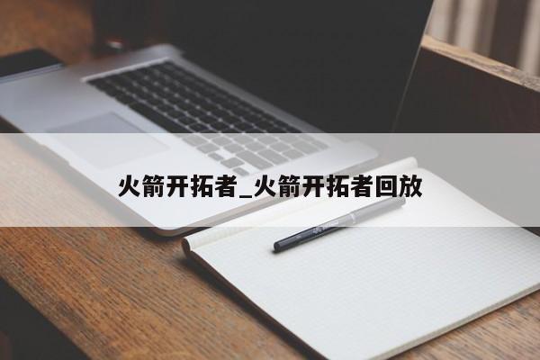 火箭开拓者_火箭开拓者回放