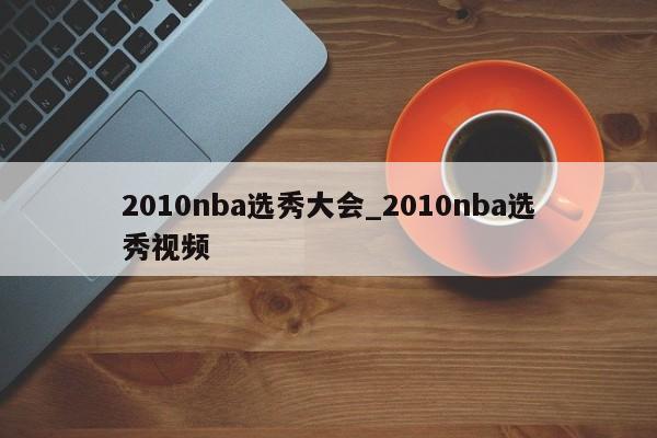 2010nba选秀大会_2010nba选秀视频