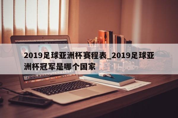 2019足球亚洲杯赛程表_2019足球亚洲杯冠军是哪个国家