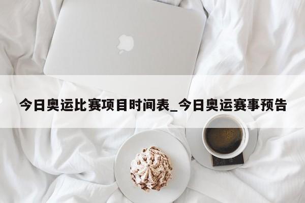 今日奥运比赛项目时间表_今日奥运赛事预告