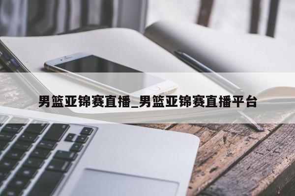 男篮亚锦赛直播_男篮亚锦赛直播平台