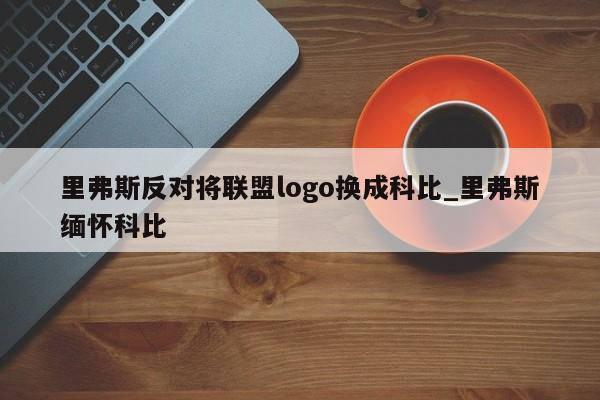 里弗斯反对将联盟logo换成科比_里弗斯缅怀科比