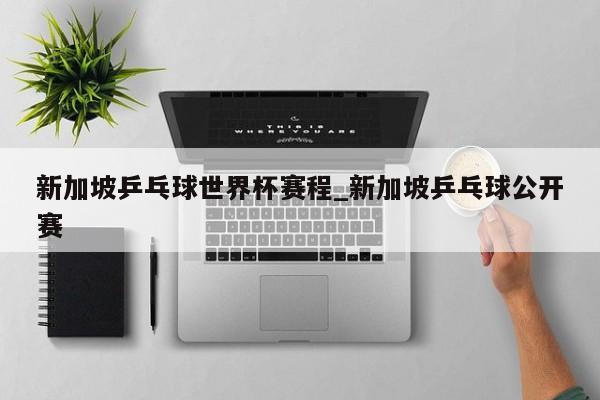 新加坡乒乓球世界杯赛程_新加坡乒乓球公开赛