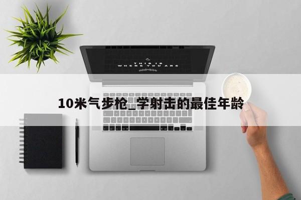 10米气步枪_学射击的最佳年龄