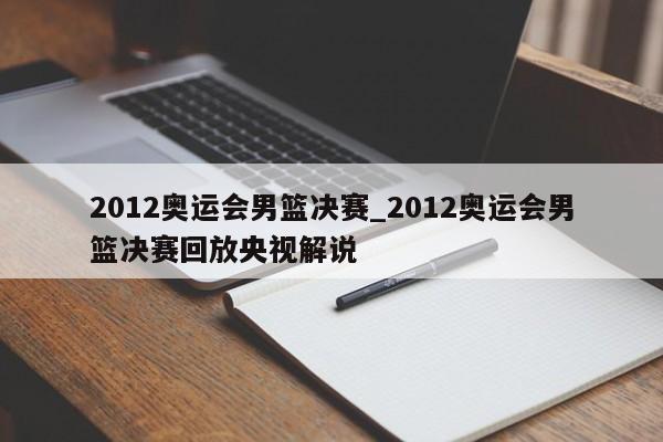 2012奥运会男篮决赛_2012奥运会男篮决赛回放央视解说