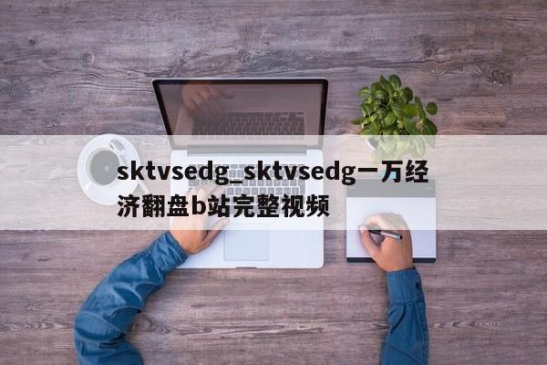 sktvsedg_sktvsedg一万经济翻盘b站完整视频