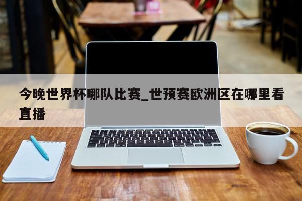 今晚世界杯哪队比赛_世预赛欧洲区在哪里看直播