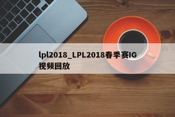 lpl2018_LPL2018春季赛IG视频回放