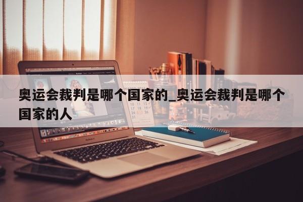 奥运会裁判是哪个国家的_奥运会裁判是哪个国家的人