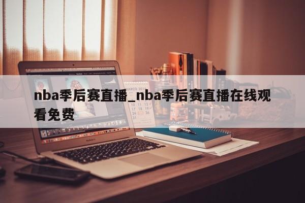 nba季后赛直播_nba季后赛直播在线观看免费