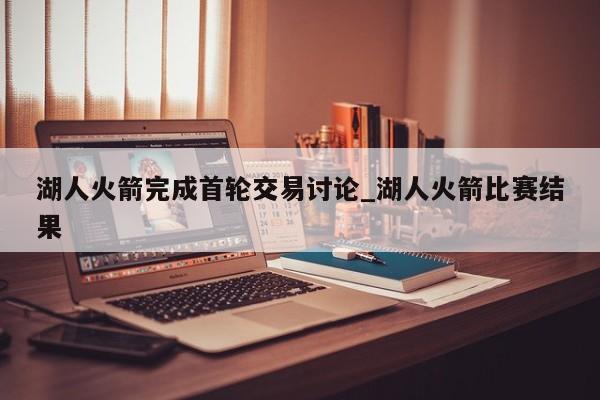 湖人火箭完成首轮交易讨论_湖人火箭比赛结果