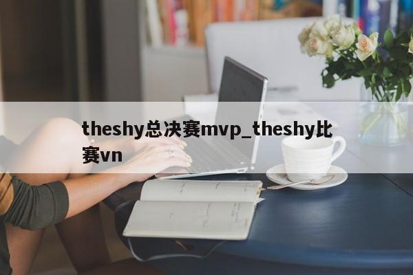 theshy总决赛mvp_theshy比赛vn