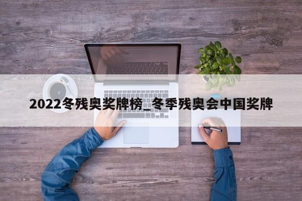 2022冬残奥奖牌榜_冬季残奥会中国奖牌