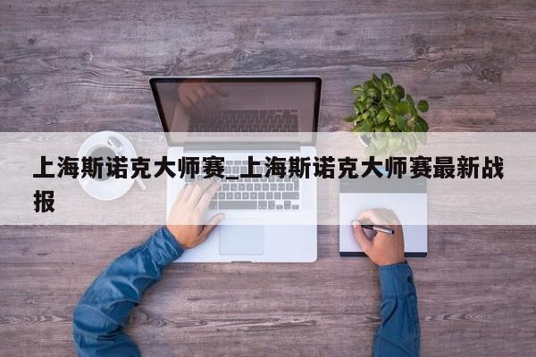 上海斯诺克大师赛_上海斯诺克大师赛最新战报