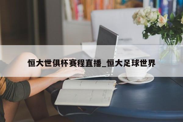 恒大世俱杯赛程直播_恒大足球世界
