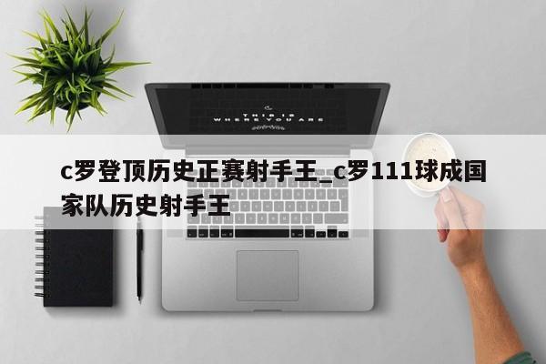c罗登顶历史正赛射手王_c罗111球成国家队历史射手王