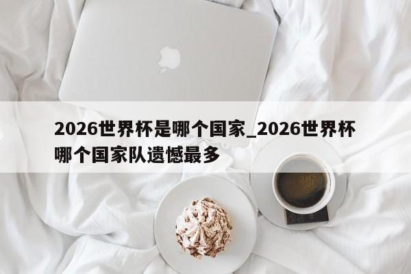 2026世界杯是哪个国家_2026世界杯哪个国家队遗憾最多