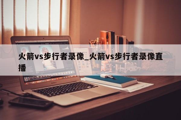 火箭vs步行者录像_火箭vs步行者录像直播