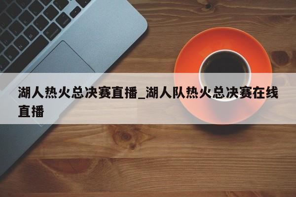湖人热火总决赛直播_湖人队热火总决赛在线直播