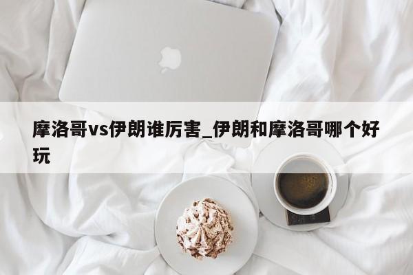 摩洛哥vs伊朗谁厉害_伊朗和摩洛哥哪个好玩