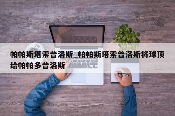 帕帕斯塔索普洛斯_帕帕斯塔索普洛斯将球顶给帕帕多普洛斯
